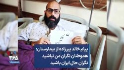 پیام خالد پیرزاده از بیمارستان: هموطنان نگران من نباشید نگران حال ایران باشید