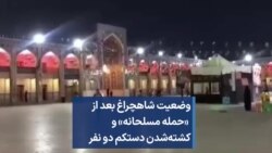 وضعیت شاهچراغ بعد از «حمله مسلحانه» و کشته‌شدن دستکم دو نفر