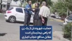 حمایت شهروندان از یک زن که راهی بیمارستان است مقابل مدافع حجاب اجباری