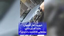 شهروند اهل اصفهان: شما که رأی دادی، بچه‌هایی که کشتند را ندیدی؟