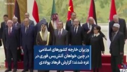 وزیران خارجه کشورهای اسلامی در چین خواهان آتش‌بس‌ فوری درغزه شدند؛ گزارش فرهاد پولادی 