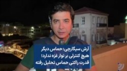 آرش سیگارچی:‌ حماس دیگر هیچ کنترلی بر نوار غزه ندارد؛ قدرت راکتی حماس تحلیل رفته 