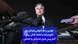 نهمین سفر آنتونی بلینکن به خاورمیانه و ادامه تلاش برای آتش‌بس میان اسرائیل و حماس