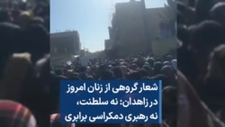 شعار گروهی از زنان امروز در زاهدان: نه سلطنت، نه رهبری دمکراسی برابری 