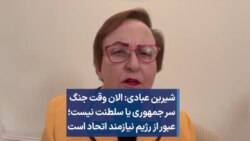 شیرین عبادی: الان وقت جنگ سر جمهوری یا سلطنت نیست؛ عبور از رژیم نیازمند اتحاد است