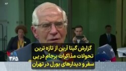 گزارش گیتا آرین از تازه ترین تحولات مذاکرات برجام در پی سفر و دیدارهای بورل در تهران